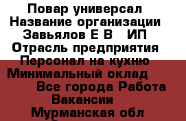 Повар-универсал › Название организации ­ Завьялов Е.В., ИП › Отрасль предприятия ­ Персонал на кухню › Минимальный оклад ­ 60 000 - Все города Работа » Вакансии   . Мурманская обл.,Заозерск г.